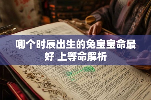 哪个时辰出生的兔宝宝命最好 上等命解析