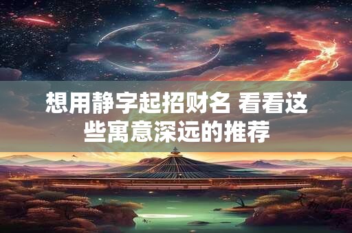 想用静字起招财名 看看这些寓意深远的推荐