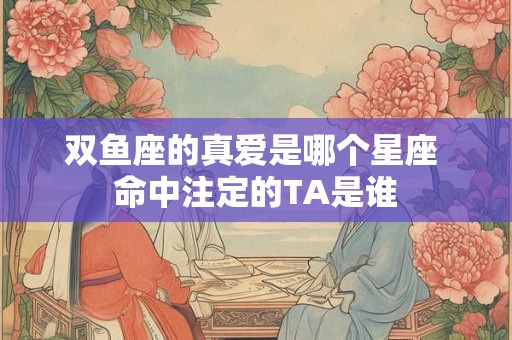 双鱼座的真爱是哪个星座 命中注定的TA是谁