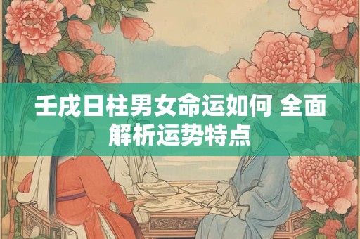 壬戌日柱男女命运如何 全面解析运势特点