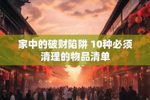 家中的破财陷阱 10种必须清理的物品清单