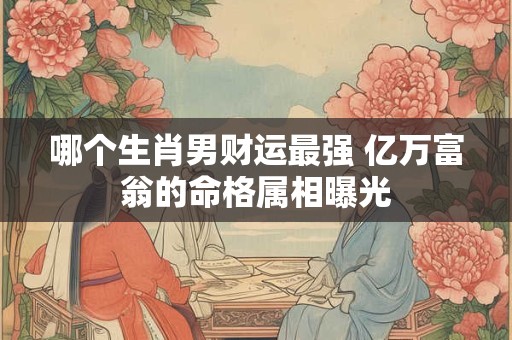 哪个生肖男财运最强 亿万富翁的命格属相曝光