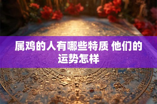 属鸡的人有哪些特质 他们的运势怎样
