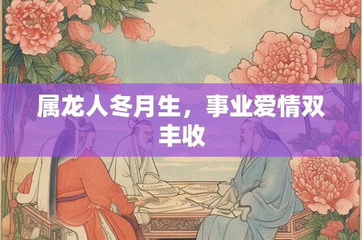 属龙人冬月生，事业爱情双丰收