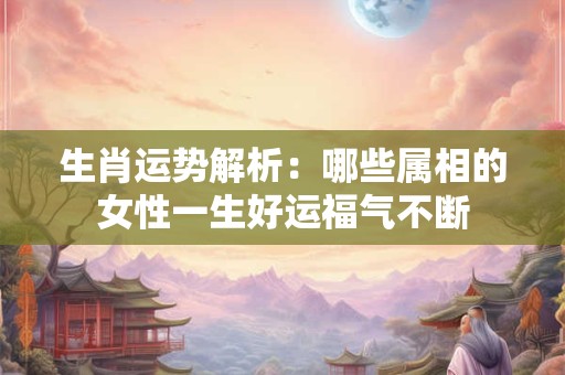 生肖运势解析：哪些属相的女性一生好运福气不断