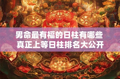 男命最有福的日柱有哪些 真正上等日柱排名大公开