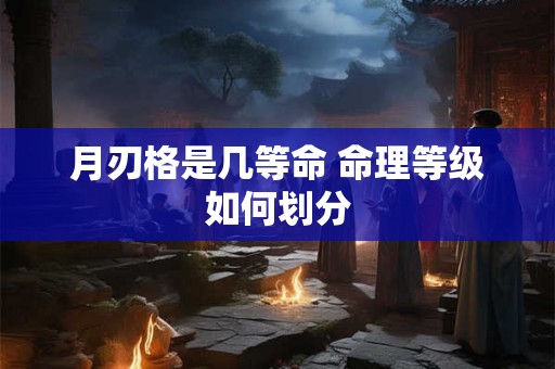 月刃格是几等命 命理等级如何划分