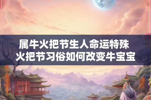 详细阅读:属牛火把节生人命运特殊 火把节习俗如何改变牛宝宝运势 属牛火把节生人命运特殊 火把节习俗如何改变牛宝宝运势