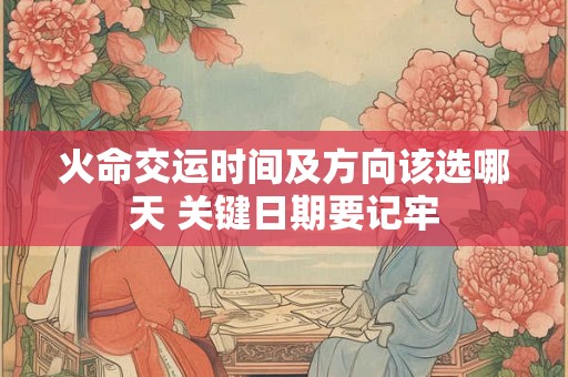 火命交运时间及方向该选哪天 关键日期要记牢