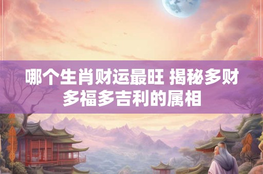 哪个生肖财运最旺 揭秘多财多福多吉利的属相