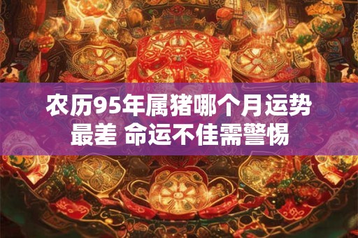农历95年属猪哪个月运势最差 命运不佳需警惕