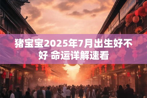 猪宝宝2025年7月出生好不好 命运详解速看