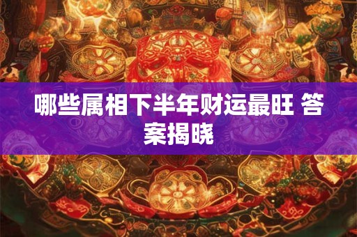 哪些属相下半年财运最旺 答案揭晓