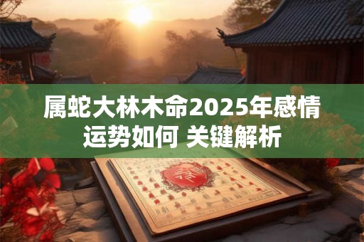 属蛇大林木命2025年感情运势如何 关键解析