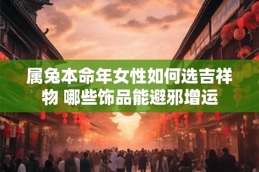 属兔本命年女性如何选吉祥物 哪些饰品能避邪增运