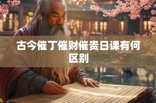 古今催丁催财催贵日课有何区别