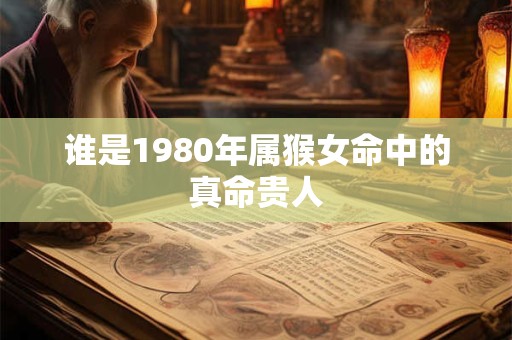 详细阅读:谁是1980年属猴女命中的真命贵人 谁是1980年属猴女命中的真命贵人