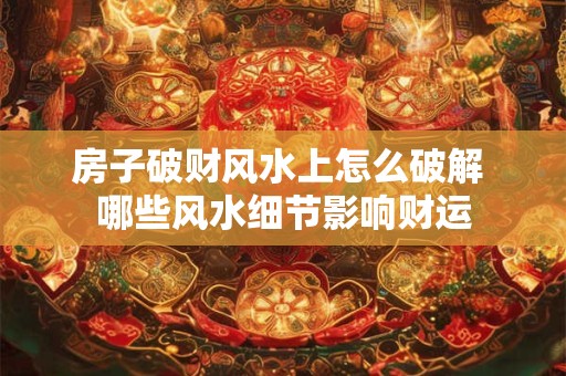房子破财风水上怎么破解 哪些风水细节影响财运