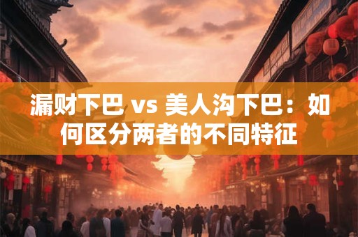 漏财下巴 vs 美人沟下巴：如何区分两者的不同特征