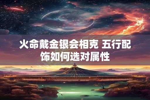 火命戴金银会相克 五行配饰如何选对属性