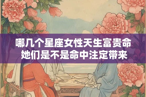 哪几个星座女性天生富贵命 她们是不是命中注定带来财富