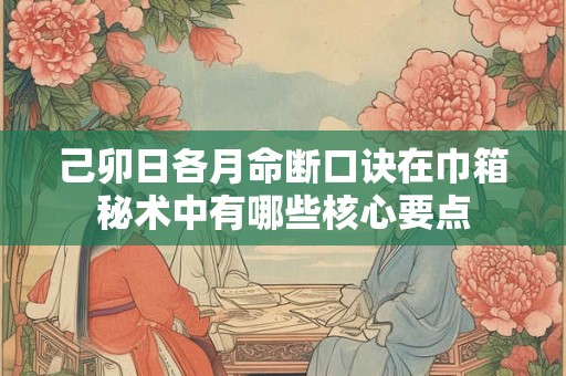 己卯日各月命断口诀在巾箱秘术中有哪些核心要点