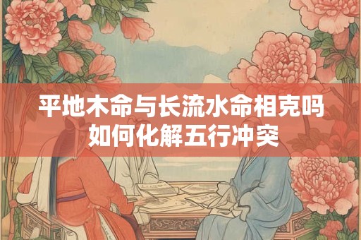 平地木命与长流水命相克吗 如何化解五行冲突