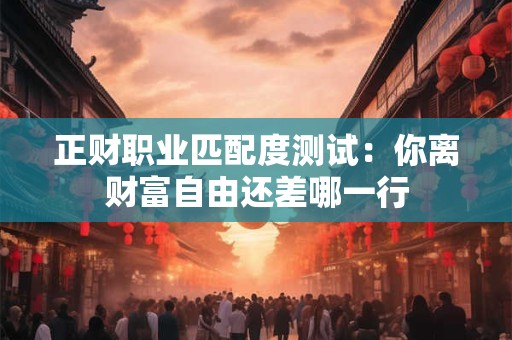 正财职业匹配度测试：你离财富自由还差哪一行