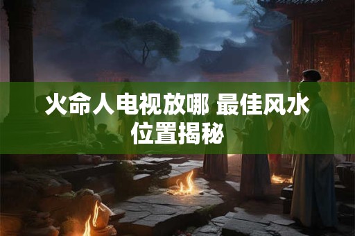 火命人电视放哪 最佳风水位置揭秘