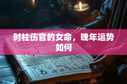 详细阅读:时柱伤官的女命,晚年运势如何 时柱伤官的女命,晚年运势如何