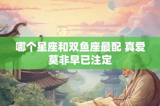 哪个星座和双鱼座最配 真爱莫非早已注定
