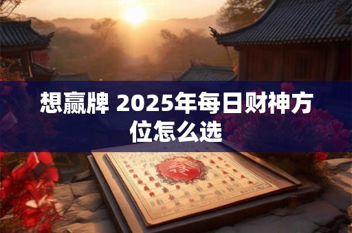 想赢牌 2025年每日财神方位怎么选