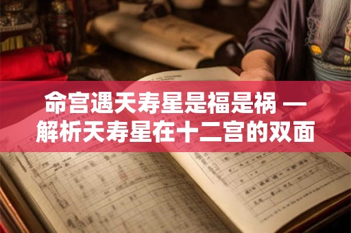 命宫遇天寿星是福是祸 —解析天寿星在十二宫的双面启示