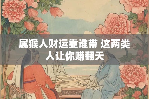 属猴人财运靠谁带 这两类人让你赚翻天