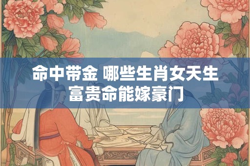命中带金 哪些生肖女天生富贵命能嫁豪门