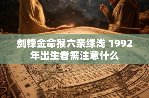 剑锋金命猴六亲缘浅 1992年出生者需注意什么