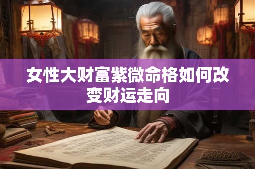 女性大财富紫微命格如何改变财运走向
