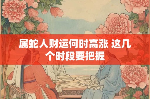 属蛇人财运何时高涨 这几个时段要把握