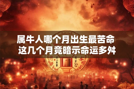 属牛人哪个月出生最苦命 这几个月竟暗示命运多舛