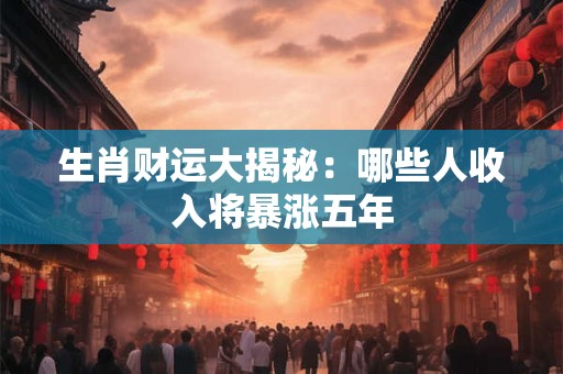 生肖财运大揭秘：哪些人收入将暴涨五年