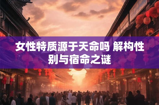 女性特质源于天命吗 解构性别与宿命之谜