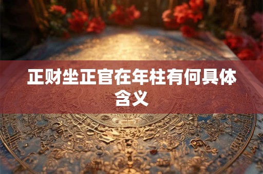 正财坐正官在年柱有何具体含义