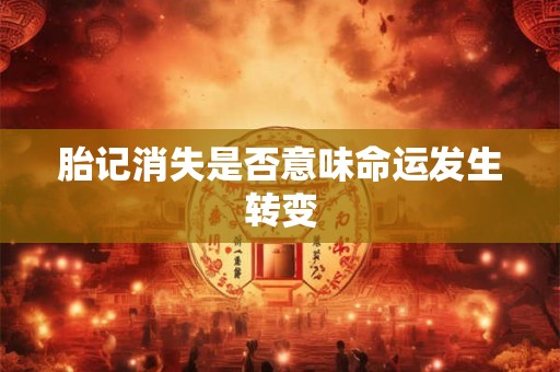 胎记消失是否意味命运发生转变 胎记消失是否意味命运发生转变
