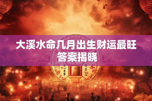 大溪水命几月出生财运最旺 答案揭晓