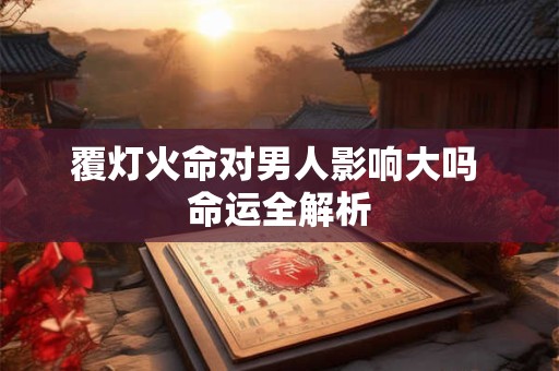 覆灯火命对男人影响大吗 命运全解析