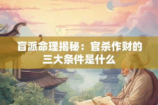盲派命理揭秘：官杀作财的三大条件是什么