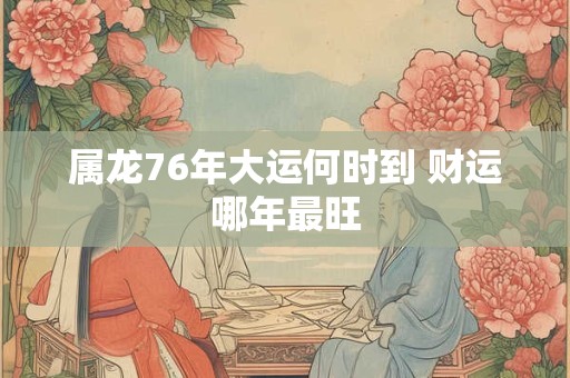 属龙76年大运何时到 财运哪年最旺