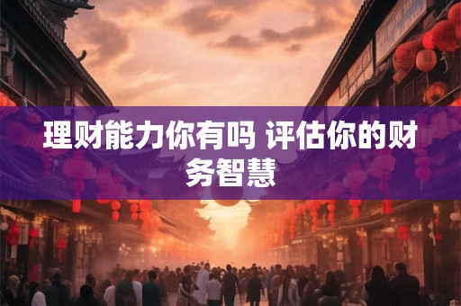 理财能力你有吗 评估你的财务智慧