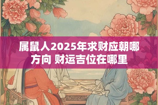 属鼠人2025年求财应朝哪方向 财运吉位在哪里