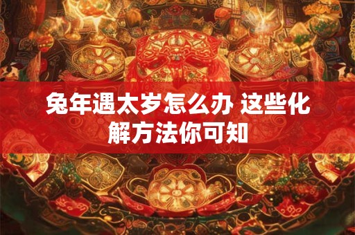 详细阅读:兔年遇太岁怎么办 这些化解方法你可知 兔年遇太岁怎么办 这些化解方法你可知